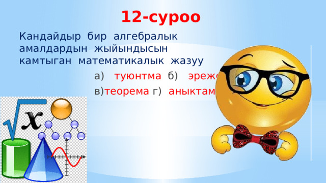 12-суроо Кандайдыр бир алгебралык амалдардын жыйындысын камтыган математикалык жазуу  а) туюнтма б) эреже  в) теорема г) аныктама 