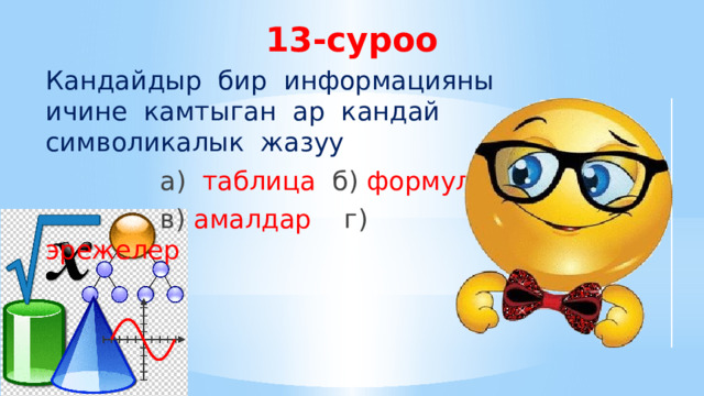 13-суроо Кандайдыр бир информацияны ичине камтыган ар кандай символикалык жазуу  а) таблица  б) формула  в) амалдар г) эрежелер 