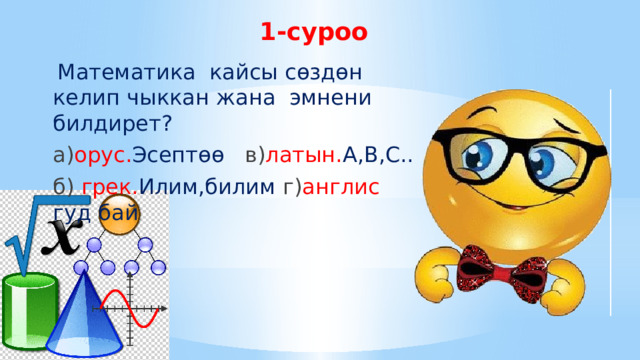 1-суроо    Математика кайсы сөздөн келип чыккан жана эмнени билдирет? а) орус. Эсептөө  в) латын. А,В,С.. б) грек. Илим,билим г) англис гуд бай 