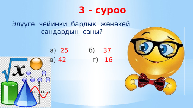 3 - суроо Элүүгө чейинки бардык жөнөкөй сандардын саны?  а) 25  б) 37  в) 42  г) 16 