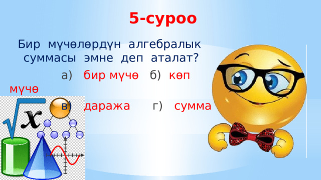 5-суроо Бир мүчөлөрдүн алгебралык суммасы эмне деп аталат?  а) бир мүчө б) көп мүчө  в) даража г) сумма 