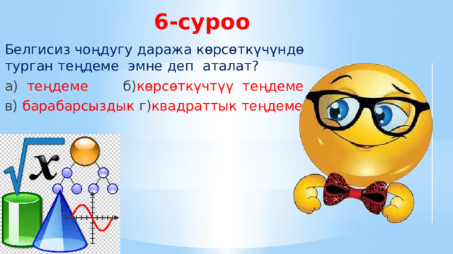 6-суроо Белгисиз чоңдугу даража көрсөткүчүндө турган теңдеме эмне деп аталат? а) теңдеме  б) көрсөткүчтүү теңдеме в) барабарсыздык г) квадраттык теңдеме 