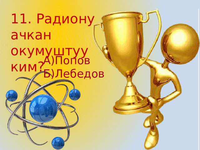 11. Радиону ачкан окумуштуу ким? А)Попов Б)Лебедов 