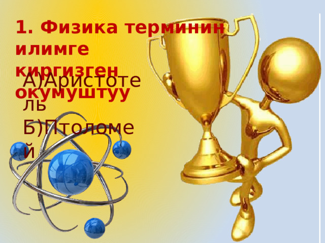 1. Физика терминин илимге киргизген окумуштуу А)Аристотель Б)Птоломей 