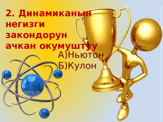2. Динамиканын негизги закондорун ачкан окумуштуу А)Ньютон Б)Кулон 