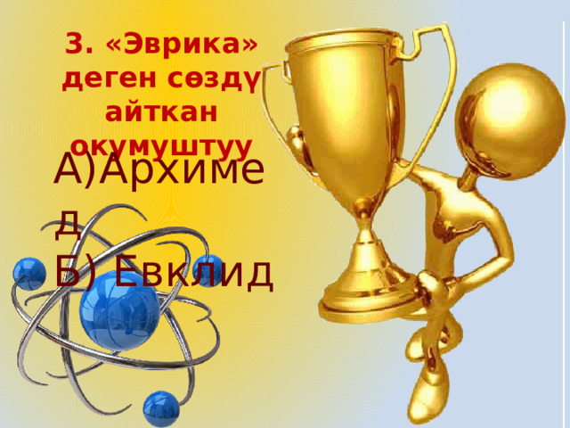 3. «Эврика» деген сөздү айткан окумуштуу А)Архимед Б) Евклид 