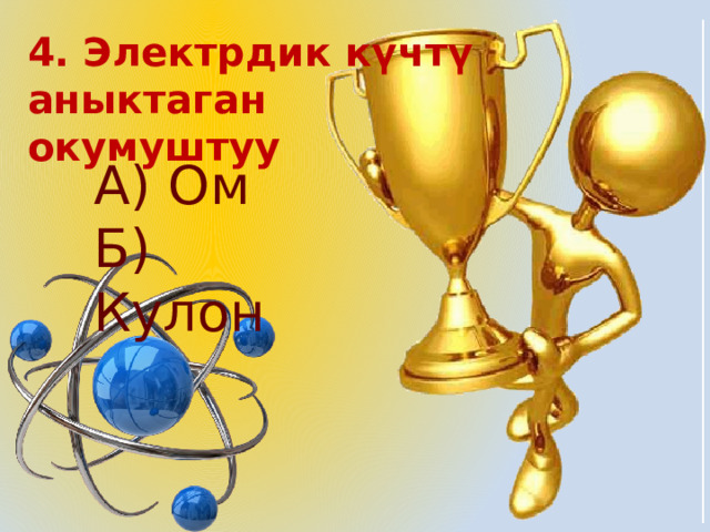 4. Электрдик күчтү аныктаган окумуштуу  А) Ом Б) Кулон 