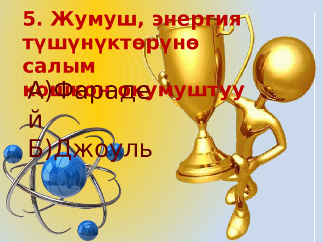5. Жумуш, энергия түшүнүктөрүнө салым кошкон окумуштуу А)Фарадей Б)Джоуль 