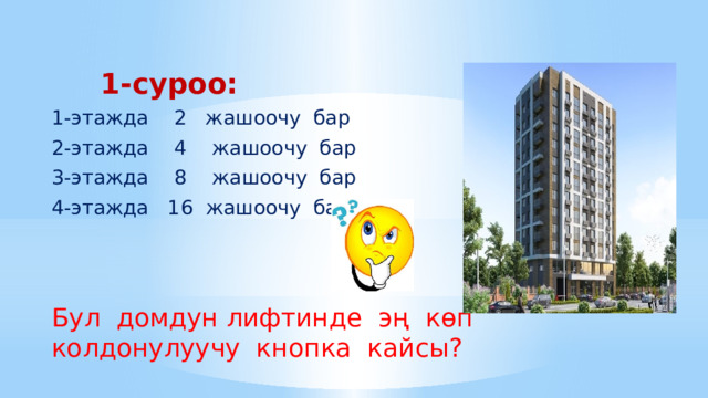  1-суроо: 1-этажда 2 жашоочу бар 2-этажда 4 жашоочу бар 3-этажда 8 жашоочу бар 4-этажда 16 жашоочу бар Бул домдун лифтинде эң көп колдонулуучу кнопка кайсы? 