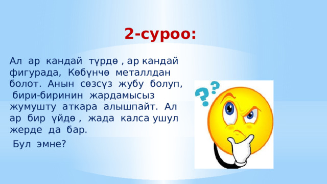 2-суроо: Ал ар кандай түрдө , ар кандай фигурада, Көбүнчө металлдан болот. Анын сөзсүз жубу болуп, бири-биринин жардамысыз жумушту аткара алышпайт. Ал ар бир үйдө , жада калса ушул жерде да бар.  Бул эмне? 