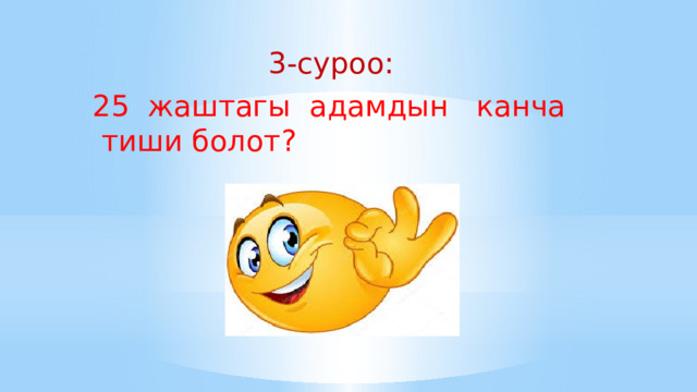 3-суроо: 25 жаштагы адамдын канча тиши болот? 3-суроо 