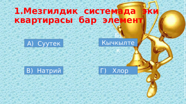 1.Мезгилдик системада эки  квартирасы бар элемент Б) Кычкылтек А) Суутек В) Натрий Г) Хлор 