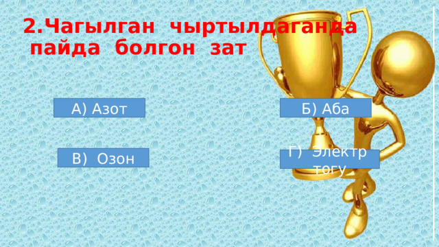 2.Чагылган чыртылдаганда  пайда болгон зат А) Азот Б) Аба В) Озон Г) Электр тогу 