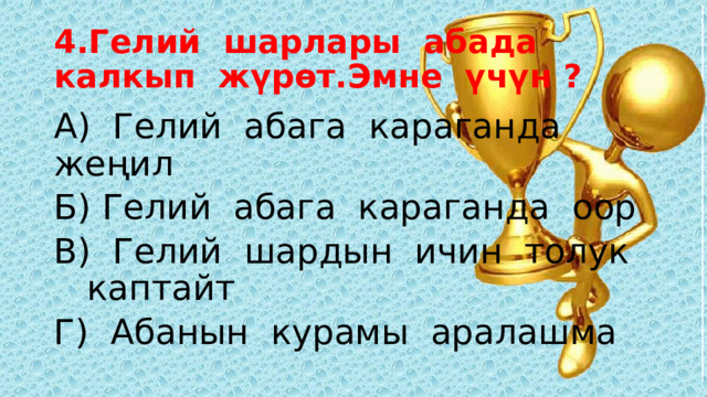 4.Гелий шарлары абада  калкып жүрөт.Эмне үчүн ? А) Гелий абага караганда жеңил Б) Гелий абага караганда оор В) Гелий шардын ичин толук каптайт Г) Абанын курамы аралашма 