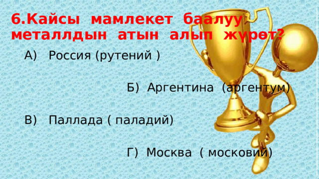 6.Кайсы мамлекет баалуу  металлдын атын алып жүрөт? А) Россия (рутений )  Б) Аргентина (аргентум) В) Паллада ( паладий)  Г) Москва ( московий) 
