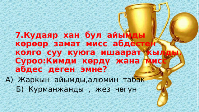 7.Кудаяр хан бул айымды көрөөр замат мисс абдестен колго суу куюга ишаарат кылды.  Суроо:Кимди көрдү жана мисс абдес деген эмне? А) Жаркын айымды,алюмин табак  Б) Курманжанды , жез чөгүн 
