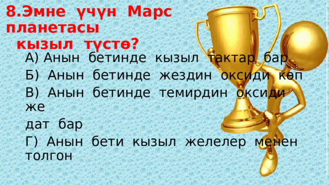 8.Эмне үчүн Марс планетасы  кызыл түстө? А) Анын бетинде кызыл тактар бар Б) Анын бетинде жездин оксиди көп В) Анын бетинде темирдин оксиди же дат бар Г) Анын бети кызыл желелер менен толгон 