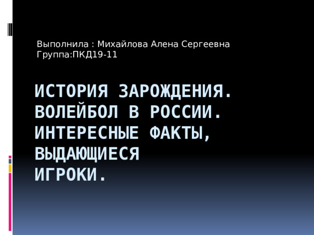 Выполнила : Михайлова Алена Сергеевна Группа:ПКД19-11 История зарождения. Волейбол в России. Интересные факты, выдающиеся  игроки.   