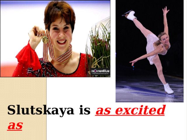 Slutskaya is as excited as  Gordeeva. 