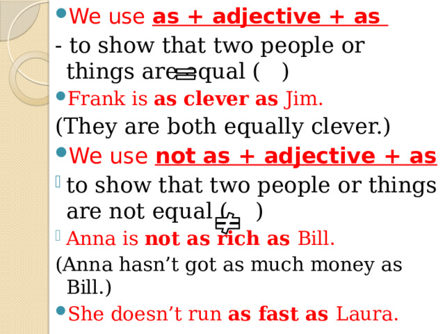 We use as + adjective + as - to show that two people or things are equal ( ) Frank is as clever as Jim. (They are both equally clever.) We use not  as + adjective + as to show that two people or things are not equal ( ) Anna is not as rich as Bill. (Anna hasn’t got as much money as Bill.) She doesn’t run as fast as Laura.  