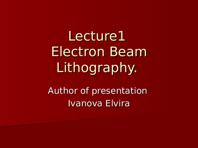 Lecture 1  Electron Beam Lithography.  Author of presentation Ivanova Elvira 