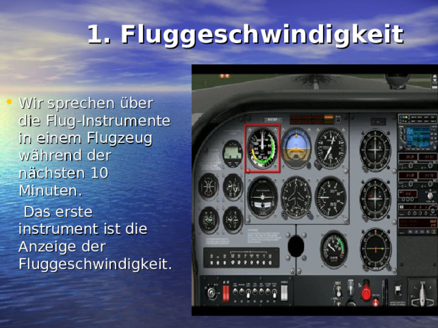  1. Fluggeschwindigkeit   Wir sprechen über die Flug-Instrumente in einem Flugzeug während der nächsten 10 Minuten.  Das erste instrument ist die Anzeige der Fluggeschwindigkeit. 