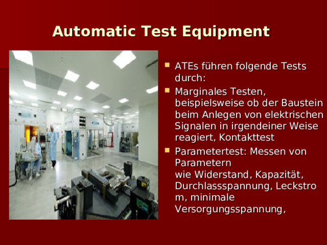 Automatic Test Equipment   ATEs führen folgende Tests durch: Marginales Testen, beispielsweise ob der Baustein beim Anlegen von elektrischen Signalen in irgendeiner Weise reagiert, Kontakttest Parametertest: Messen von Parametern wie Widerstand, Kapazität,  Durchlassspannung, Leckstrom, minimale Versorgungsspannung, 
