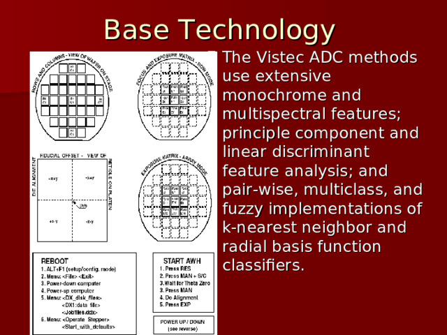 Base Technology The Vistec ADC methods use extensive monochrome and multispectral features; principle component and linear discriminant feature analysis; and pair-wise, multiclass, and fuzzy implementations of k-nearest neighbor and radial basis function classifiers. 