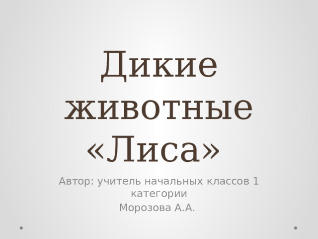 Дикие животные  «Лиса» Автор: учитель начальных классов 1 категории Морозова А.А. 