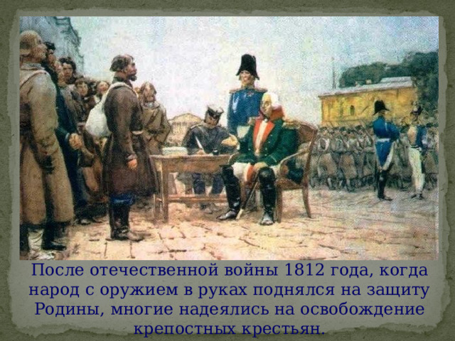 После отечественной войны 1812 года, когда народ с оружием в руках поднялся на защиту Родины, многие надеялись на освобождение крепостных крестьян. 