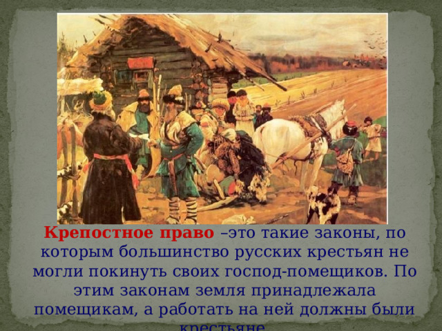  Крепостное право –это такие законы, по которым большинство русских крестьян не могли покинуть своих господ-помещиков. По этим законам земля принадлежала помещикам, а работать на ней должны были крестьяне. 