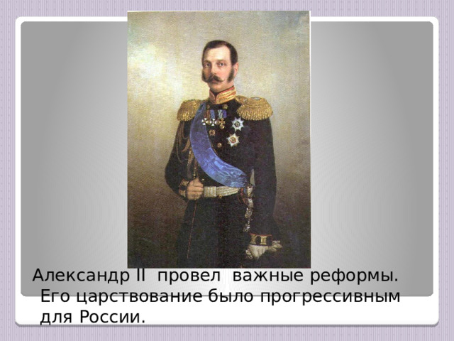  Александр II провел важные реформы. Его царствование было прогрессивным для России. 