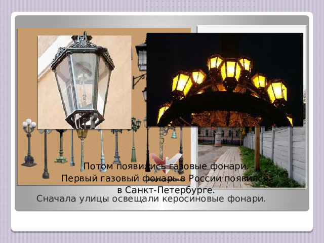  Потом появились газовые фонари. Первый газовый фонарь в России появился  в Санкт-Петербурге.  Сначала улицы освещали керосиновые фонари. 