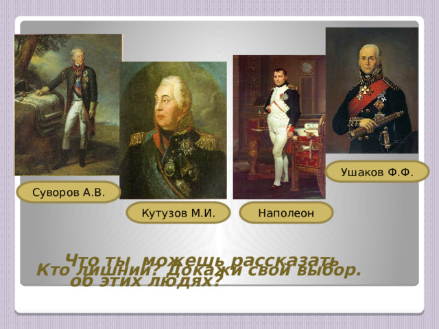 Ушаков Ф.Ф. Суворов А.В. Наполеон Кутузов М.И. Кто лишний? Докажи свой выбор. Что ты можешь рассказать  об этих людях? 