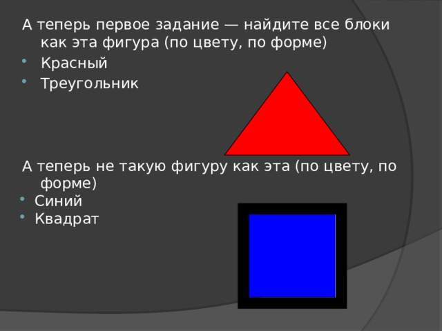 А теперь первое задание — найдите все блоки как эта фигура (по цвету, по форме) Красный Треугольник А теперь не такую фигуру как эта (по цвету, по форме)  Синий  Квадрат 