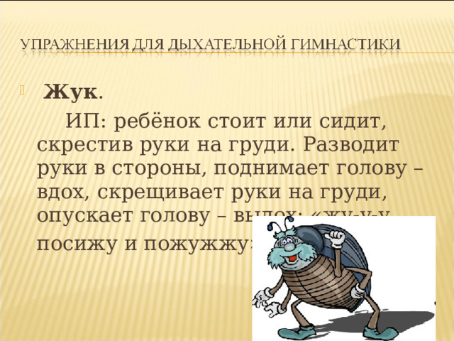  Жук .   ИП: ребёнок стоит или сидит, скрестив руки на груди. Разводит руки в стороны, поднимает голову – вдох, скрещивает руки на груди, опускает голову – выдох: «жу-у-у,  посижу и пожужжу». 