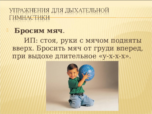   Бросим мяч .    ИП: стоя, руки с мячом подняты вверх. Бросить мяч от груди вперед, при выдохе длительное «у-х-х-х». 