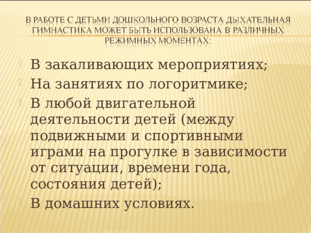 В закаливающих мероприятиях; На занятиях по логоритмике; В любой двигательной деятельности детей (между подвижными и спортивными играми на прогулке в зависимости от ситуации, времени года, состояния детей); В домашних условиях.  