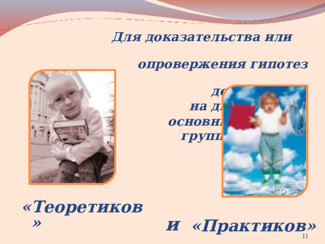  Для доказательства или  опровержения гипотез    делимся  на две  основные  группы:    «Теоретиков»  и  «Практиков»   