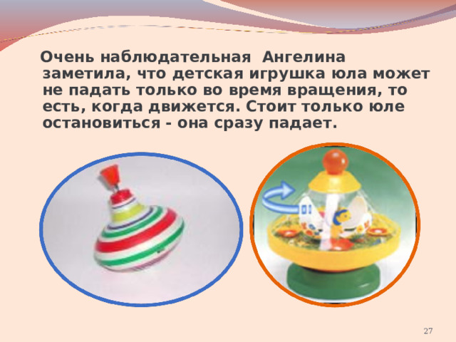  Очень наблюдательная Ангелина заметила, что детская игрушка юла может не падать только во время вращения, то есть, когда движется. Стоит только юле остановиться - она сразу падает.  