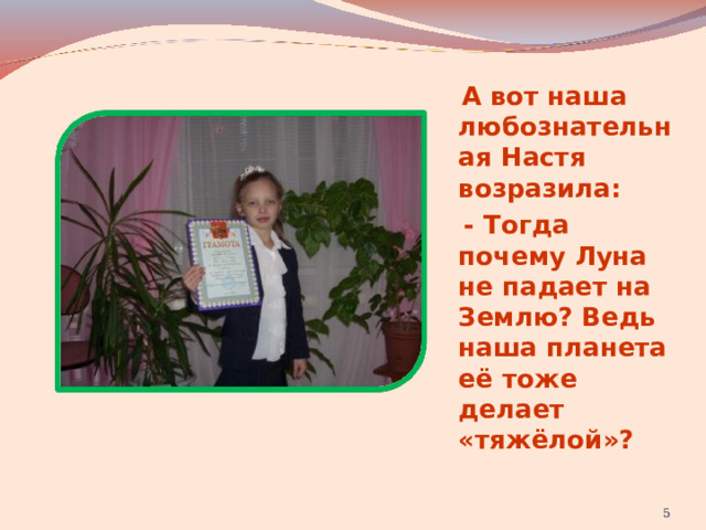  А вот наша любознательная Настя возразила:  - Тогда почему Луна не падает на Землю? Ведь наша планета её тоже делает «тяжёлой»?   