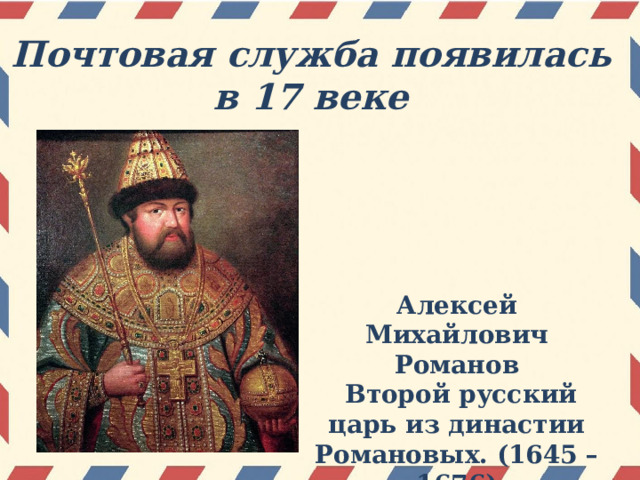 Почтовая служба появилась в 17 веке Алексей Михайлович Романов  Второй русский царь из династии Романовых. (1645 – 1676) 