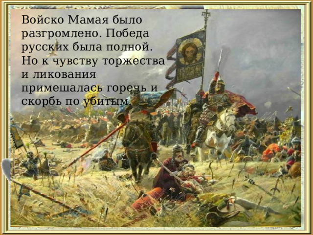 Войско Мамая было разгромлено. Победа русских была полной. Но к чувству торжества и ликования примешалась горечь и скорбь по убитым. 
