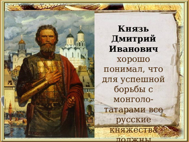  Князь Дмитрий Иванович  хорошо понимал, что для успешной борьбы с монголо-татарами все русские княжества должны объединить свои силы. 