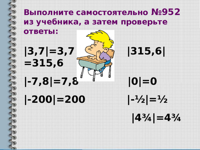 Выполните самостоятельно №95 2 из учебника, а затем проверьте ответы: |3,7|=3,7 |315,6|=315,6 |-7,8|=7,8 |0|=0 |-200|=200 |- ½|=½  |4¾|=4¾ 