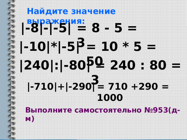 Найдите значение выражения: |-8|-|-5| = 8  -  5 = 3 |-10|*|-5| = 10 *  5 = 50 |240| : |- 80 |  = 240 : 80 = 3 | -710 | + |- 290 | = 710 +290 = 1000 Выполните самостоятельно №953(д-м) 