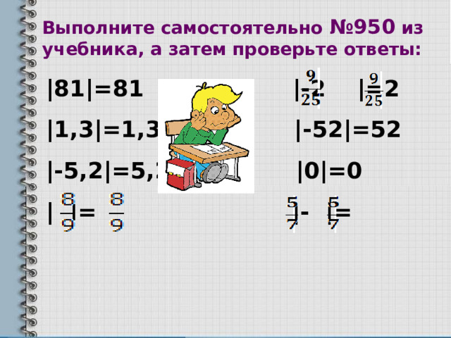 Выполните самостоятельно №950 из учебника, а затем проверьте ответы: |81|=81  |-2 |=2 |1,3|=1,3  |-52|=52 |-5,2|=5,2 |0|=0 | |= |- |=  