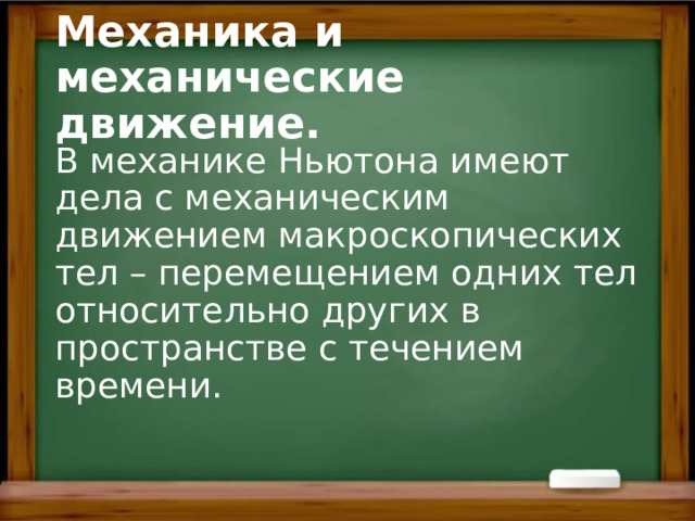 Механика и механические движение. В механике Ньютона имеют дела с механическим движением макроскопических тел – перемещением одних тел относительно других в пространстве с течением времени. 