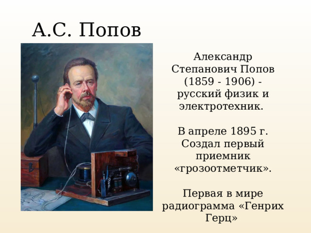 А.С. Попов Александр Степанович Попов (1859 - 1906) - русский физик и электротехник. В апреле 1895 г. Создал первый приемник «грозоотметчик». Первая в мире радиограмма «Генрих Герц» 
