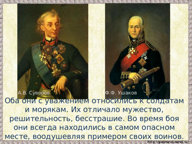 А.В. Суворов Ф.Ф. Ушаков  Оба они с уважением относились к солдатам и морякам. Их отличало мужество, решительность, бесстрашие. Во время боя они всегда находились в самом опасном месте, воодушевляя примером своих воинов. 